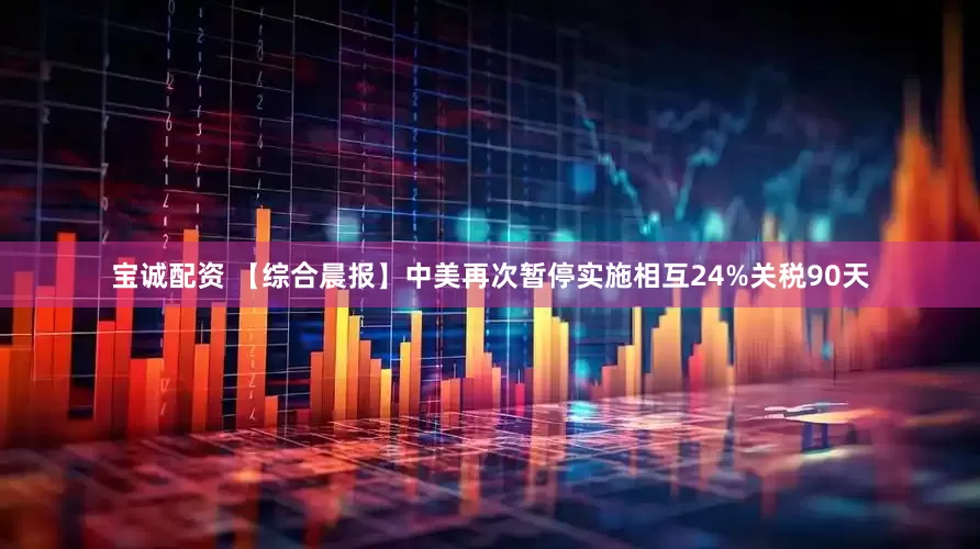 宝诚配资 【综合晨报】中美再次暂停实施相互24%关税90天