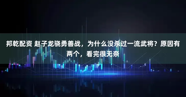 邦乾配资 赵子龙骁勇善战，为什么没杀过一流武将？原因有两个，看完很无奈