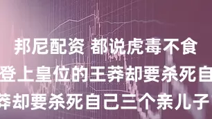 邦尼配资 都说虎毒不食子，为何刚登上皇位的王莽却要杀死自己三个亲儿子？