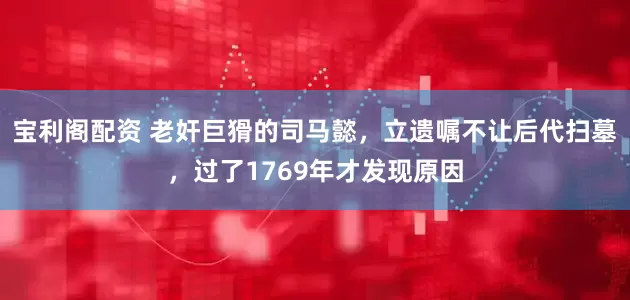 宝利阁配资 老奸巨猾的司马懿，立遗嘱不让后代扫墓，过了1769年才发现原因