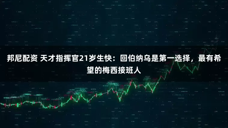 邦尼配资 天才指挥官21岁生快：回伯纳乌是第一选择，最有希望的梅西接班人