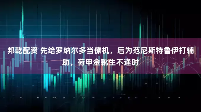 邦乾配资 先给罗纳尔多当僚机，后为范尼斯特鲁伊打辅助，荷甲金靴生不逢时
