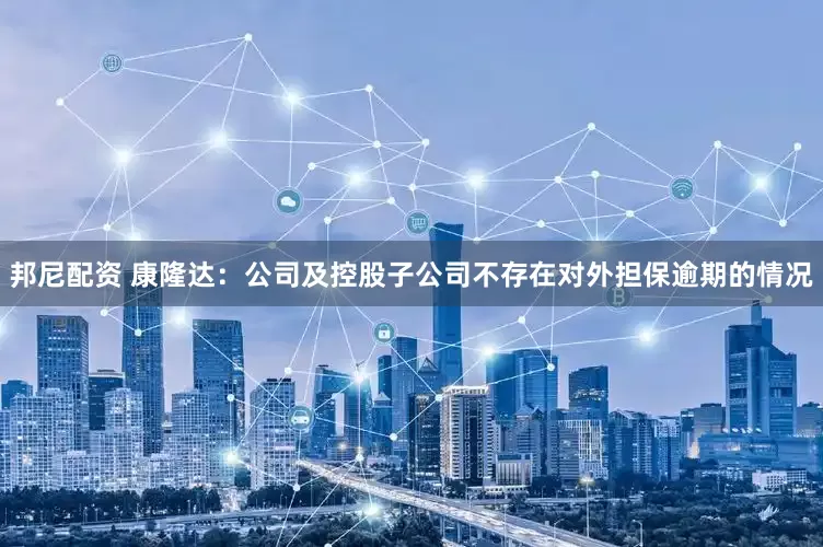 邦尼配资 康隆达：公司及控股子公司不存在对外担保逾期的情况