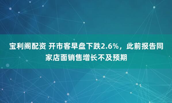 宝利阁配资 开市客早盘下跌2.6%，此前报告同家店面销售增长不及预期