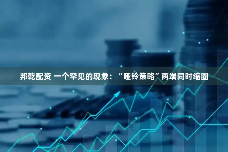 邦乾配资 一个罕见的现象：“哑铃策略”两端同时缩圈