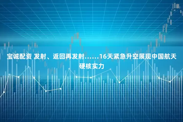 宝诚配资 发射、返回再发射……16天紧急升空展现中国航天硬核实力