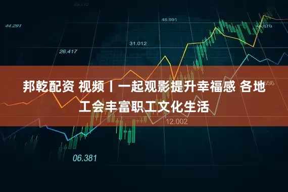 邦乾配资 视频丨一起观影提升幸福感&#32;各地工会丰富职工文化生活