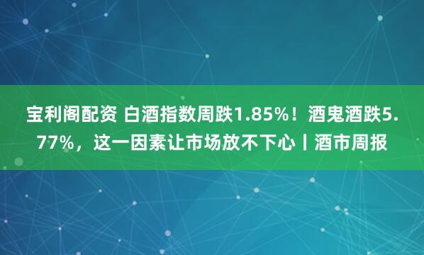宝利阁配资 白酒指数周跌1.85%！酒鬼酒跌5.77%，这一因素让市场放不下心丨酒市周报