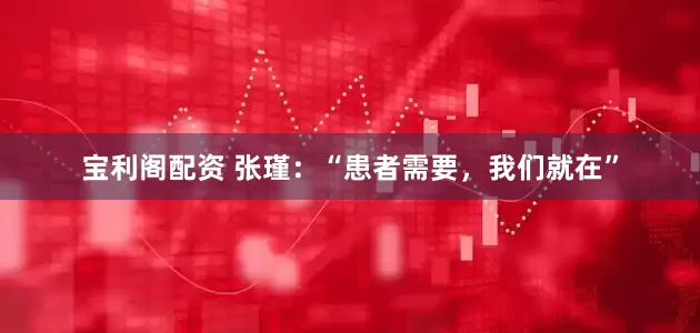 宝利阁配资 张瑾：“患者需要，我们就在”