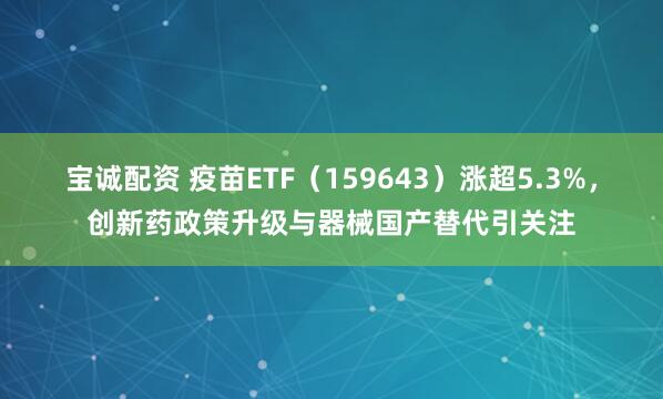 宝诚配资 疫苗ETF（159643）涨超5.3%，创新药政策升级与器械国产替代引关注