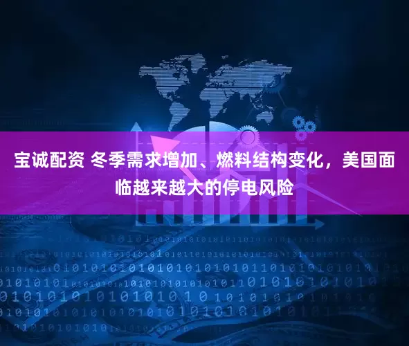 宝诚配资 冬季需求增加、燃料结构变化，美国面临越来越大的停电风险