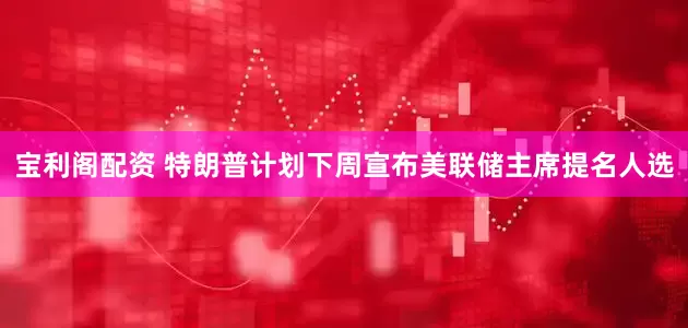 宝利阁配资 特朗普计划下周宣布美联储主席提名人选