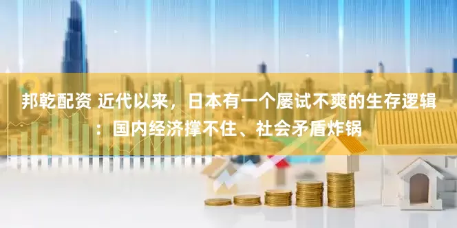 邦乾配资 近代以来，日本有一个屡试不爽的生存逻辑：国内经济撑不住、社会矛盾炸锅