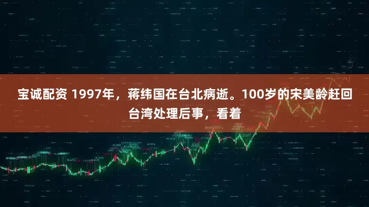 宝诚配资 1997年，蒋纬国在台北病逝。100岁的宋美龄赶回台湾处理后事，看着