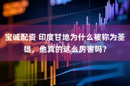 宝诚配资 印度甘地为什么被称为圣雄，他真的这么厉害吗？